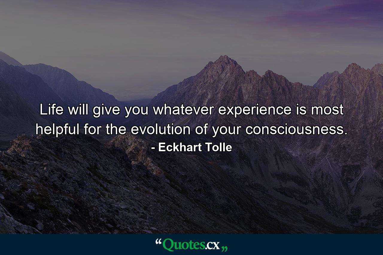 Life will give you whatever experience is most helpful for the evolution of your consciousness. - Quote by Eckhart Tolle