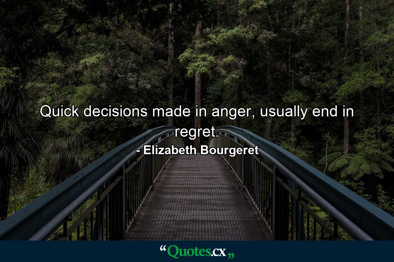 Quick decisions made in anger, usually end in regret. - Quote by Elizabeth Bourgeret