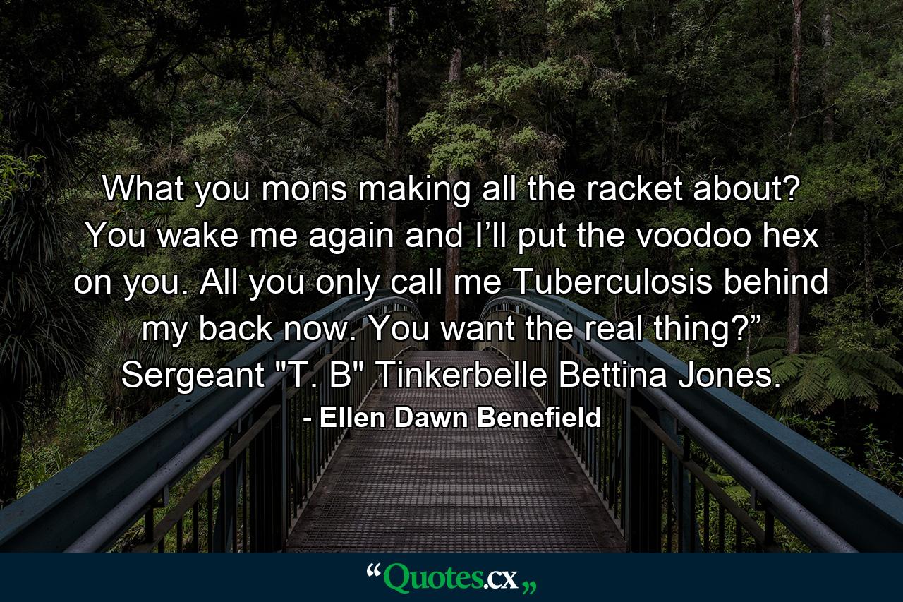 What you mons making all the racket about? You wake me again and I’ll put the voodoo hex on you. All you only call me Tuberculosis behind my back now. You want the real thing?” Sergeant 