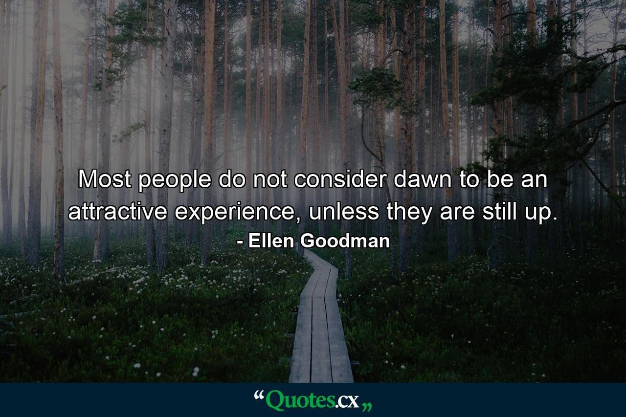 Most people do not consider dawn to be an attractive experience, unless they are still up. - Quote by Ellen Goodman