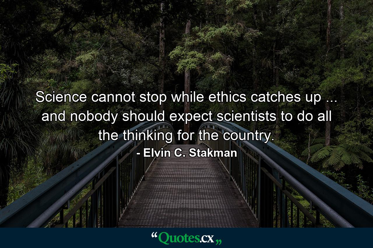 Science cannot stop while ethics catches up ... and nobody should expect scientists to do all the thinking for the country. - Quote by Elvin C. Stakman