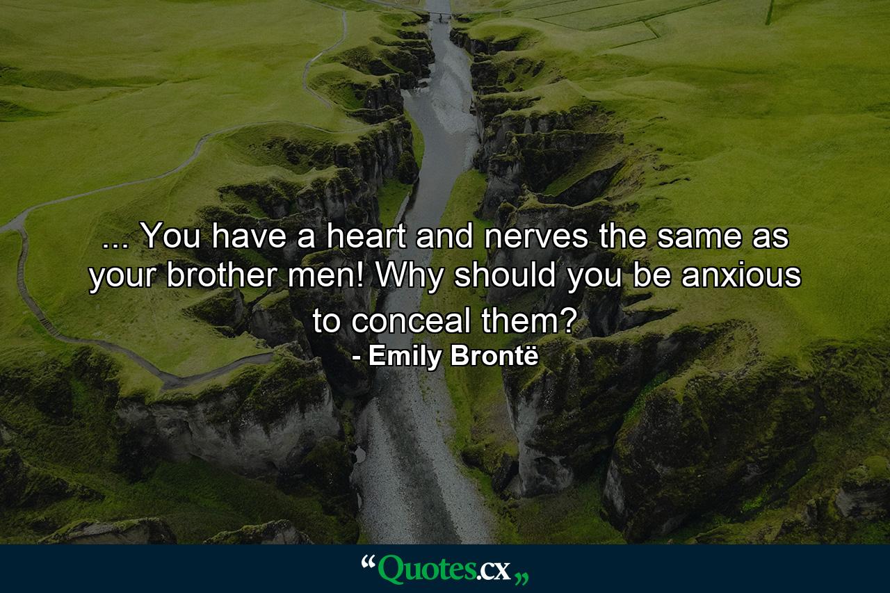 ... You have a heart and nerves the same as your brother men! Why should you be anxious to conceal them? - Quote by Emily Brontë