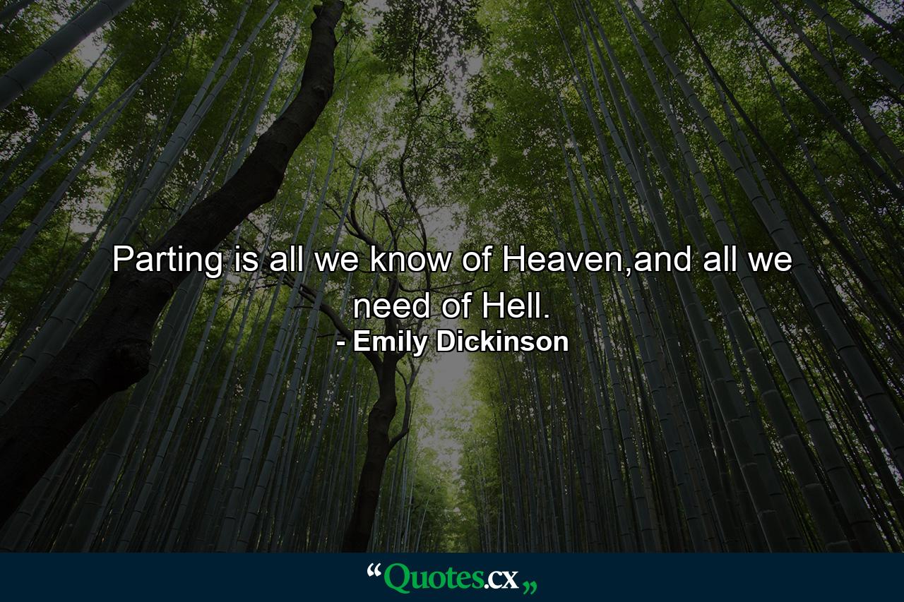 Parting is all we know of Heaven,and all we need of Hell. - Quote by Emily Dickinson