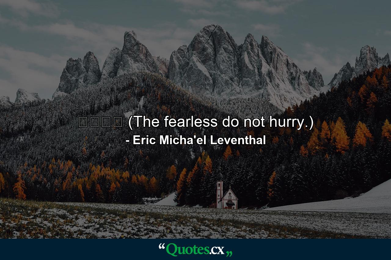 无惧无急 (The fearless do not hurry.) - Quote by Eric Micha'el Leventhal