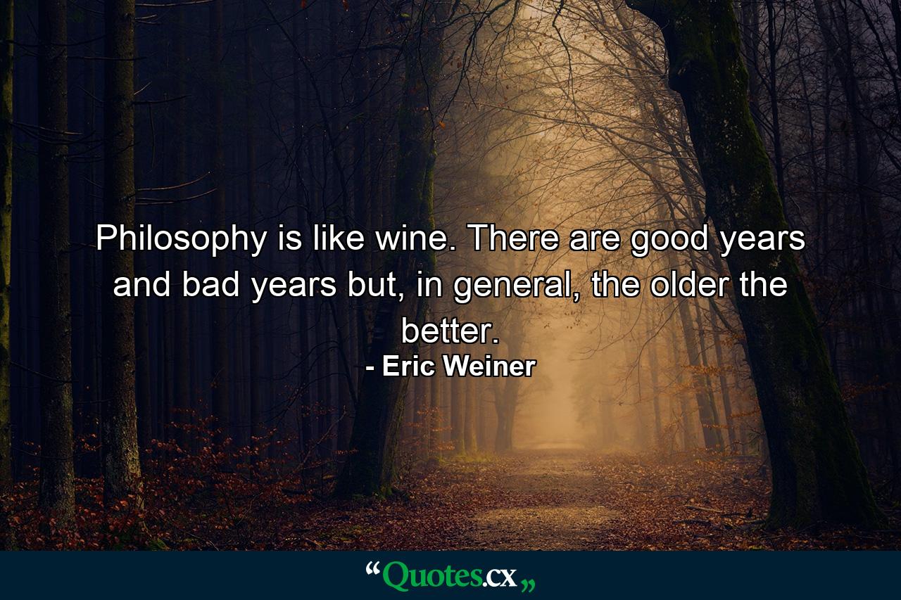 Philosophy is like wine. There are good years and bad years but, in general, the older the better. - Quote by Eric Weiner