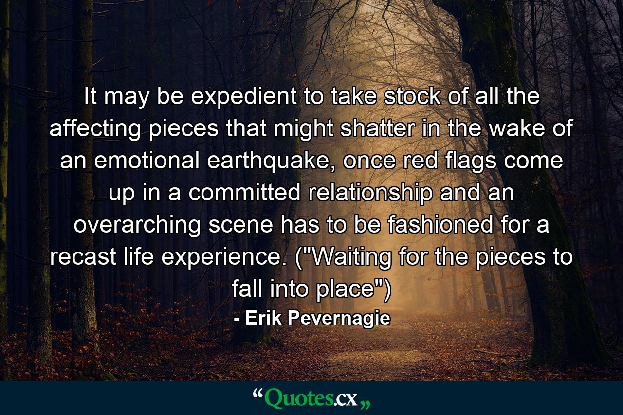 It may be expedient to take stock of all the affecting pieces that might shatter in the wake of an emotional earthquake, once red flags come up in a committed relationship and an overarching scene has to be fashioned for a recast life experience. (