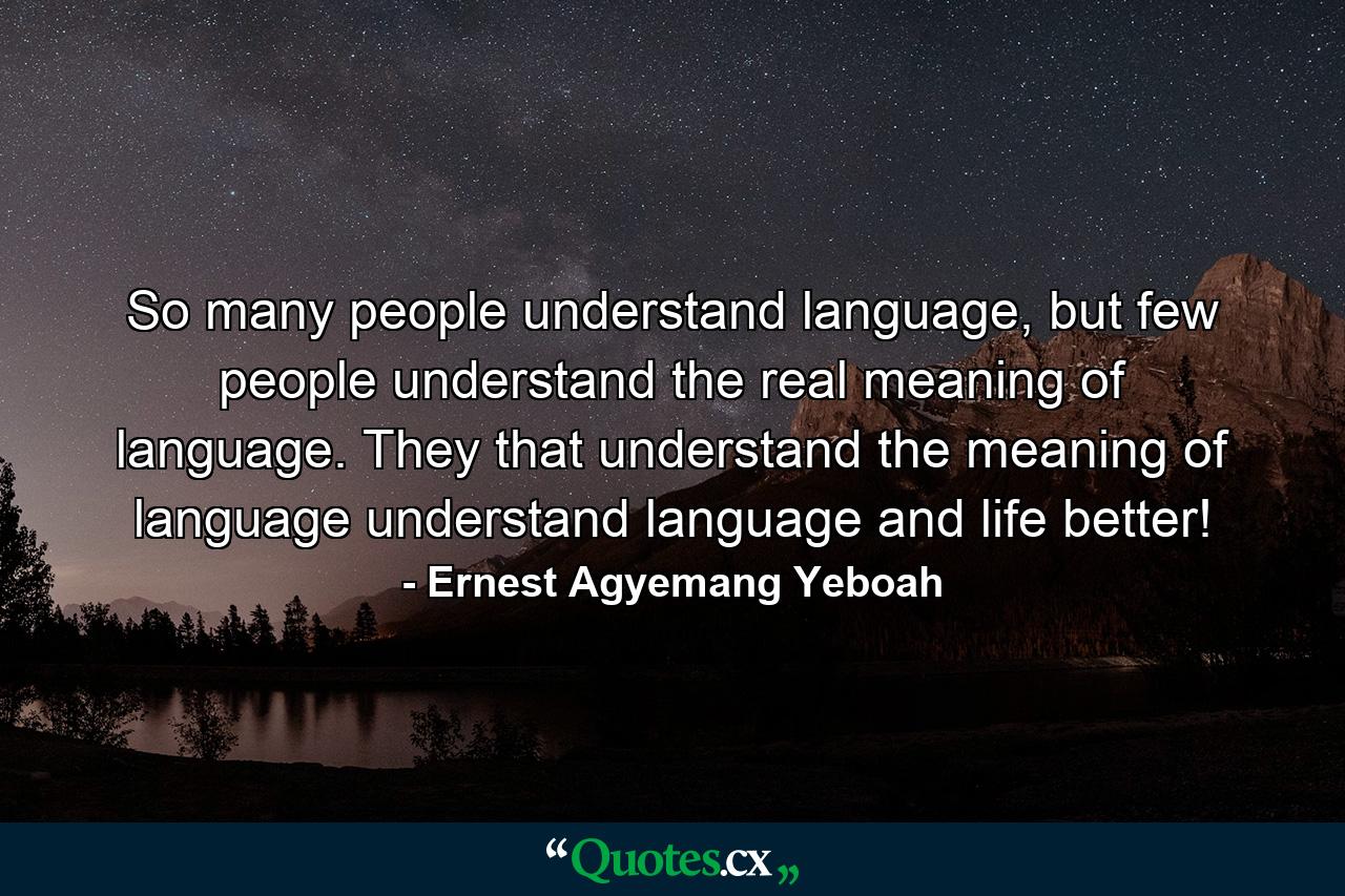 So many people understand language, but few people understand the real meaning of language. They that understand the meaning of language understand language and life better! - Quote by Ernest Agyemang Yeboah