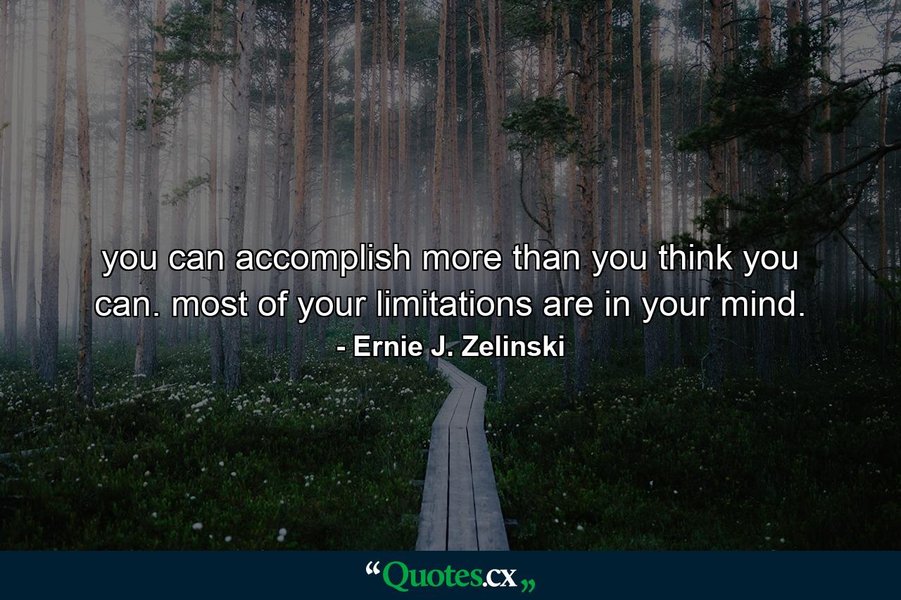 you can accomplish more than you think you can. most of your limitations are in your mind. - Quote by Ernie J. Zelinski