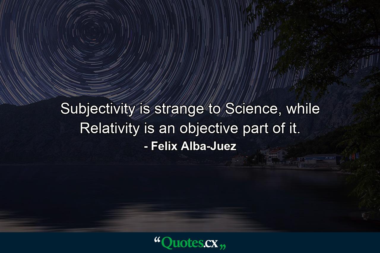 Subjectivity is strange to Science, while Relativity is an objective part of it. - Quote by Felix Alba-Juez