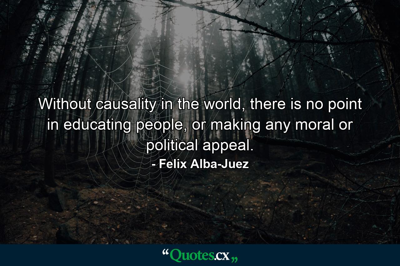 Without causality in the world, there is no point in educating people, or making any moral or political appeal. - Quote by Felix Alba-Juez