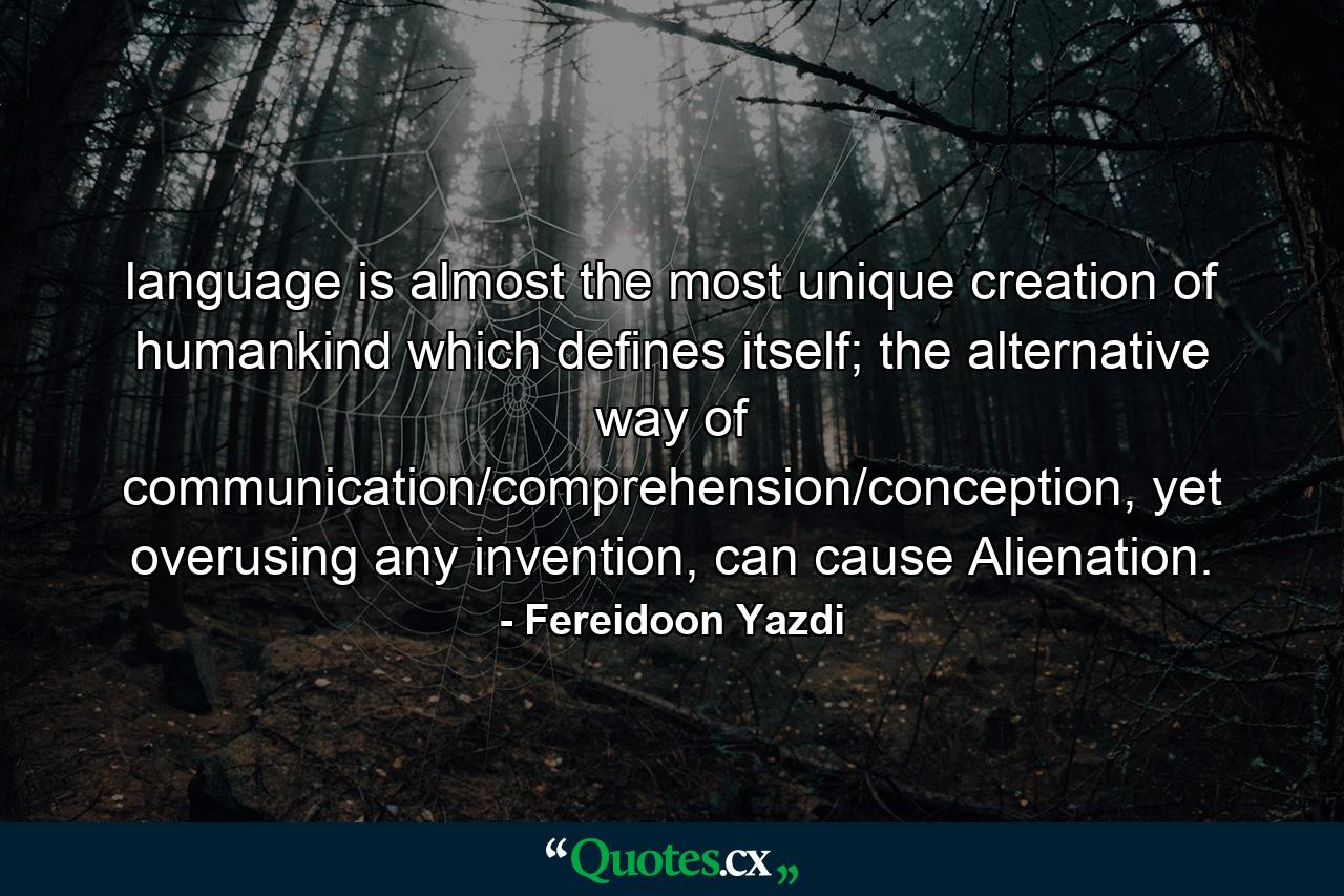 language is almost the most unique creation of humankind which defines itself; the alternative way of communication/comprehension/conception, yet overusing any invention, can cause Alienation. - Quote by Fereidoon Yazdi