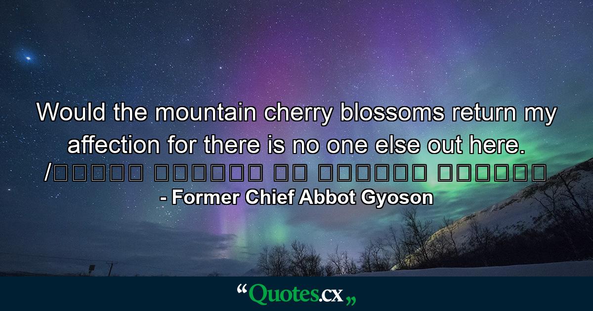 Would the mountain cherry blossoms return my affection for there is no one else out here. /もろともに あはれと思へ 山桜 花よりほかに 知る人もなし - Quote by Former Chief Abbot Gyoson