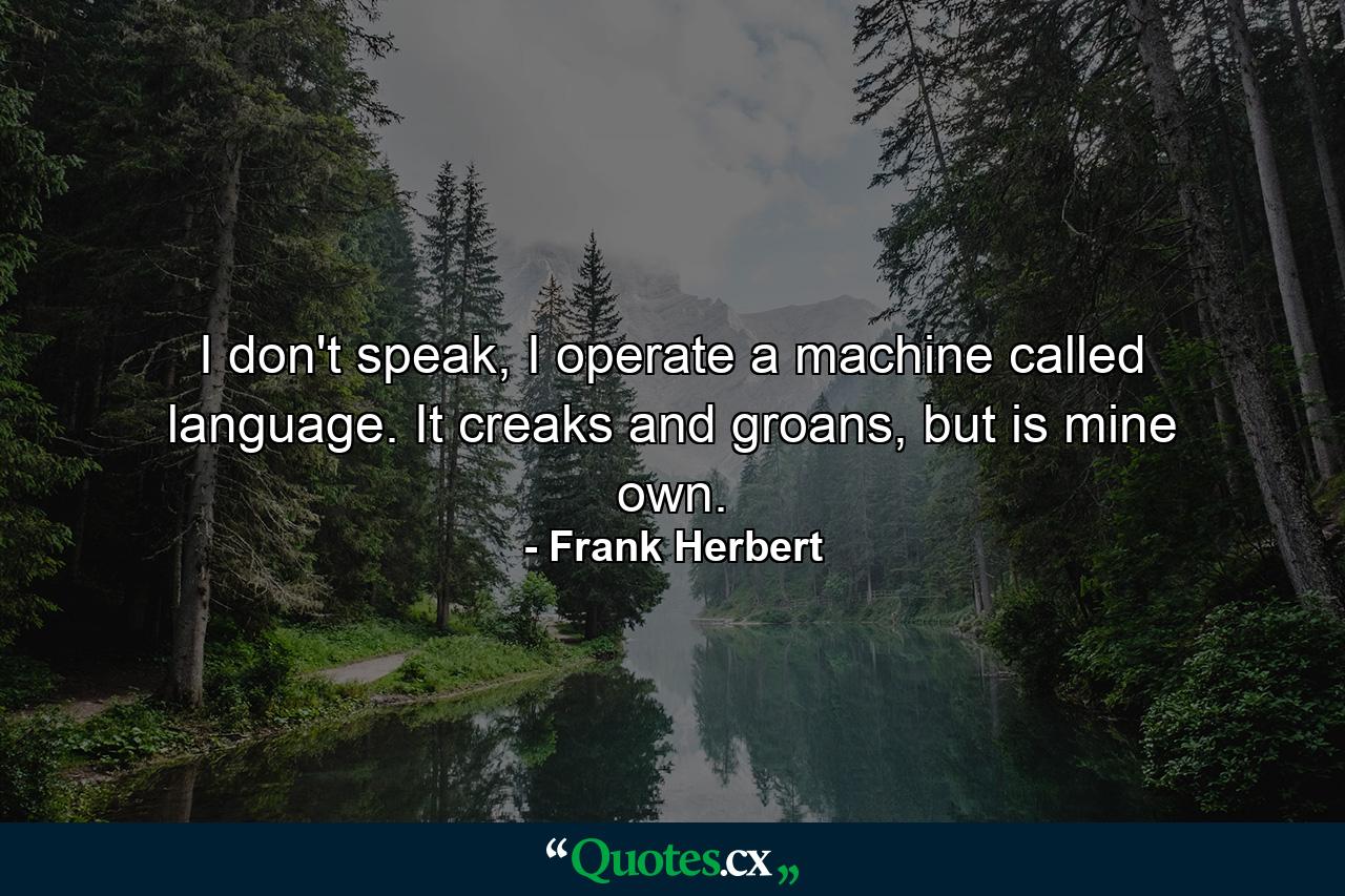 I don't speak, I operate a machine called language. It creaks and groans, but is mine own. - Quote by Frank Herbert