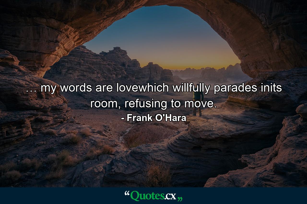 … my words are lovewhich willfully parades inits room, refusing to move. - Quote by Frank O'Hara