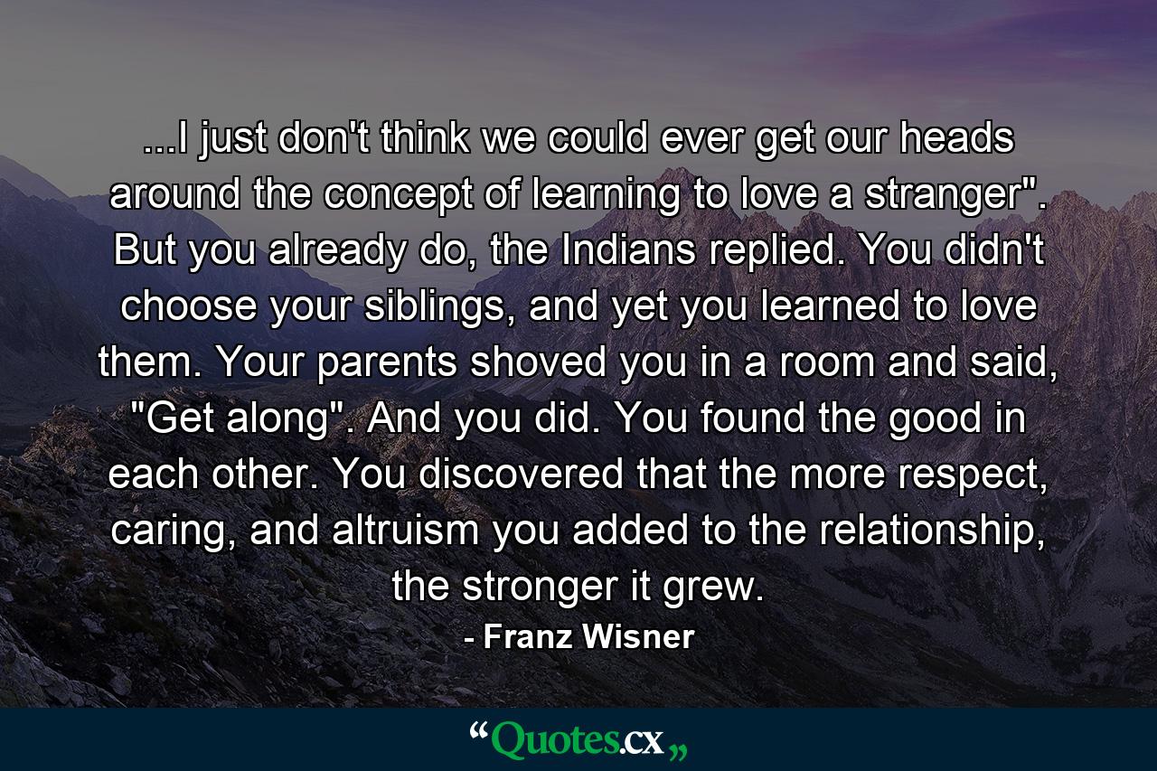 ...I just don't think we could ever get our heads around the concept of learning to love a stranger