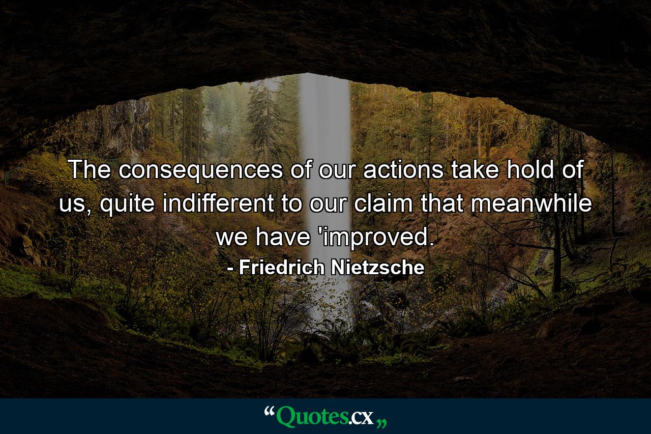 The consequences of our actions take hold of us, quite indifferent to our claim that meanwhile we have 'improved. - Quote by Friedrich Nietzsche