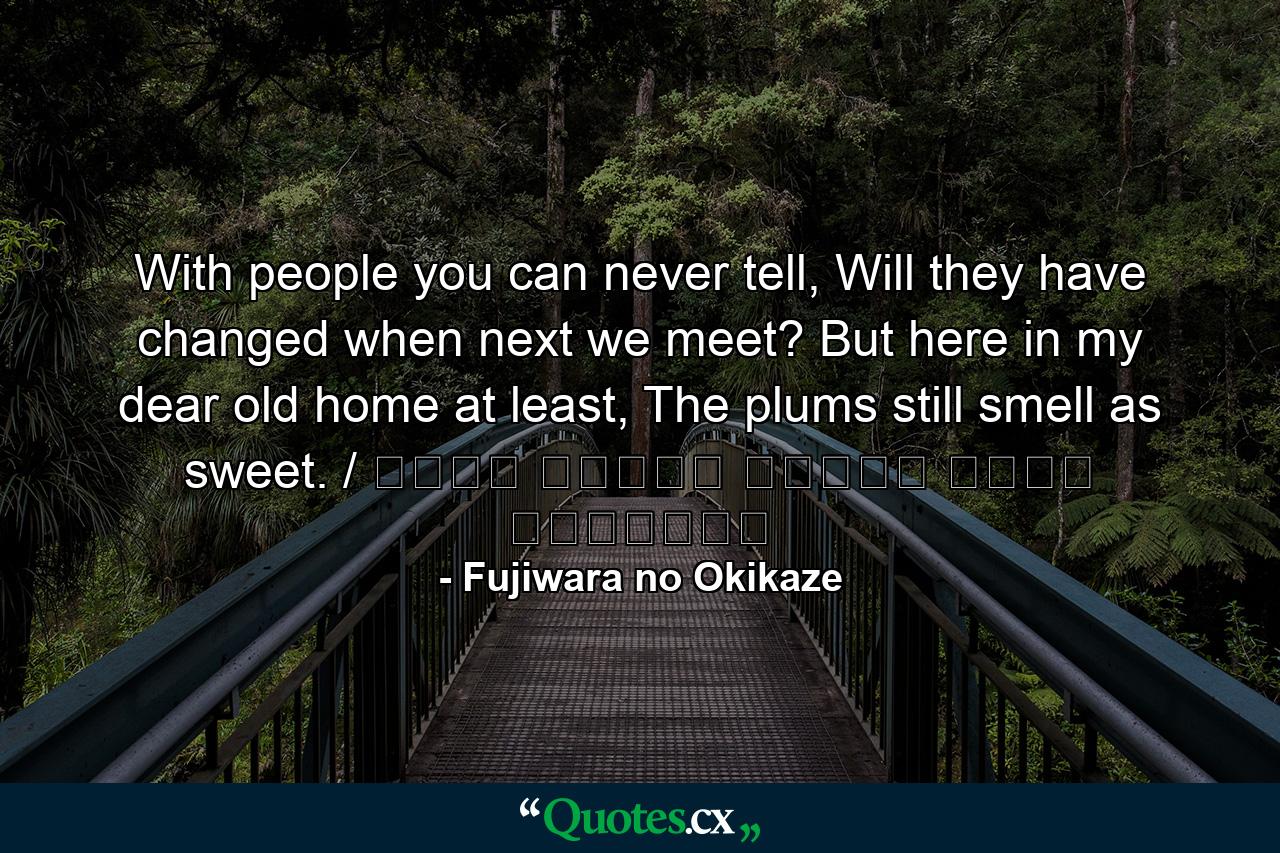 With people you can never tell, Will they have changed when next we meet? But here in my dear old home at least, The plums still smell as sweet. / 人はいさ 心も知らず ふるさとは 花ぞ昔の 香ににほひける - Quote by Fujiwara no Okikaze