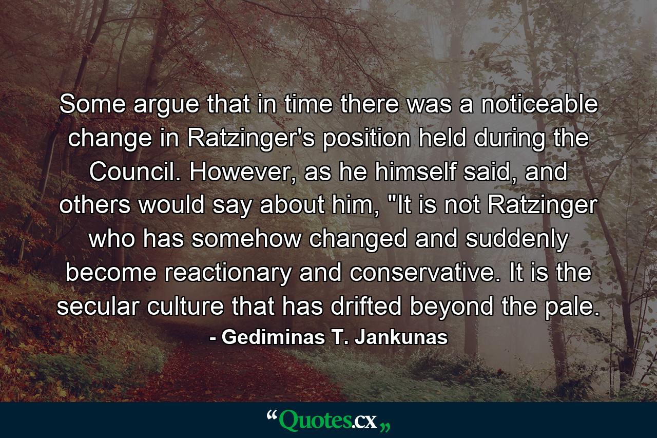 Some argue that in time there was a noticeable change in Ratzinger's position held during the Council. However, as he himself said, and others would say about him, 