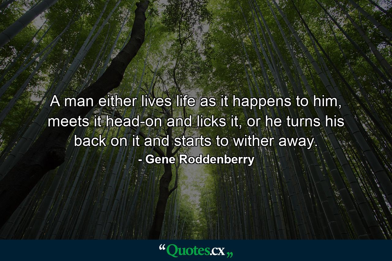 A man either lives life as it happens to him, meets it head-on and licks it, or he turns his back on it and starts to wither away. - Quote by Gene Roddenberry