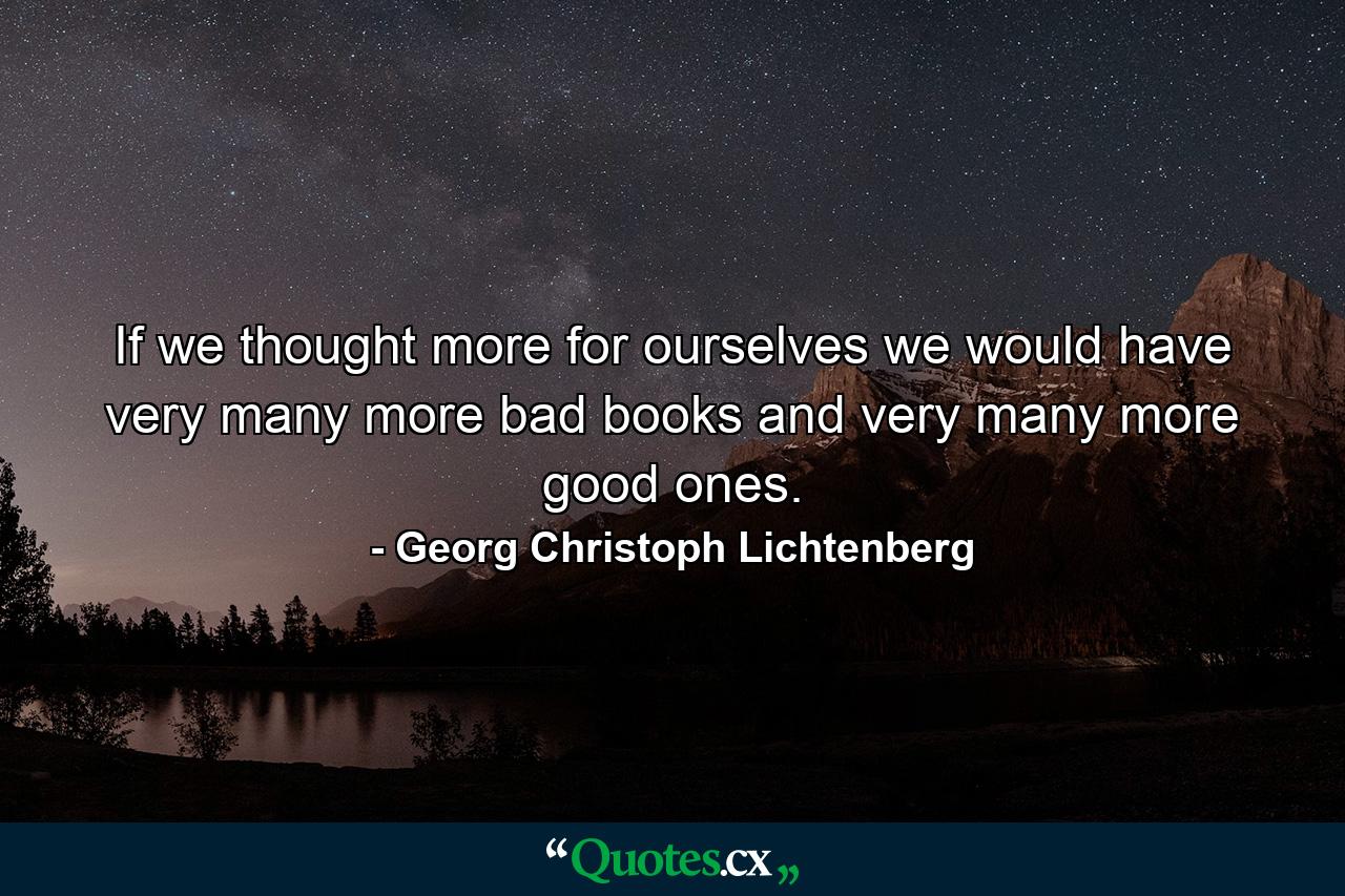 If we thought more for ourselves we would have very many more bad books and very many more good ones. - Quote by Georg Christoph Lichtenberg