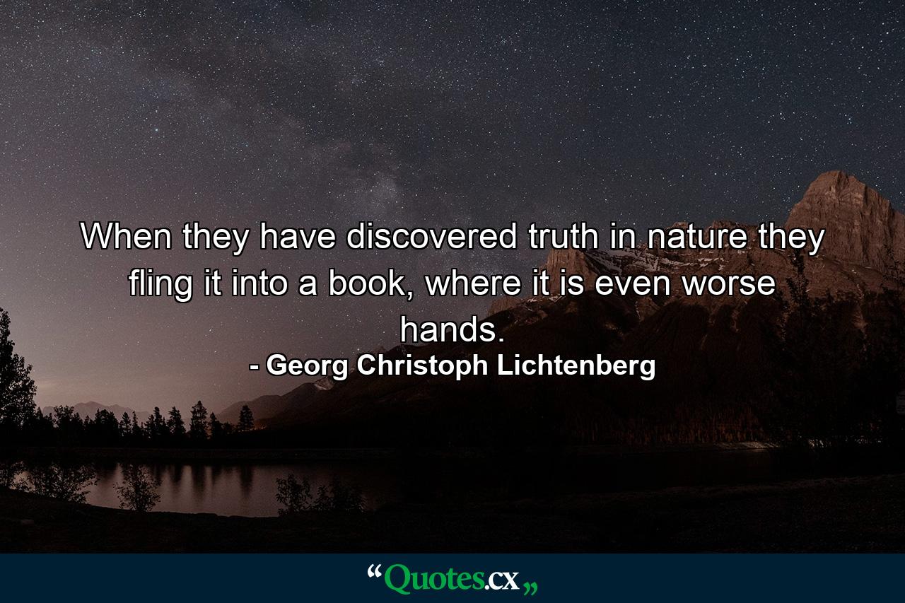 When they have discovered truth in nature they fling it into a book, where it is even worse hands. - Quote by Georg Christoph Lichtenberg