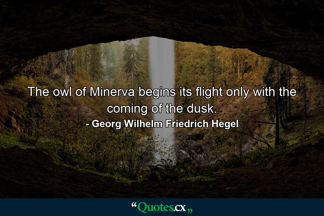 The owl of Minerva begins its flight only with the coming of the dusk. - Quote by Georg Wilhelm Friedrich Hegel