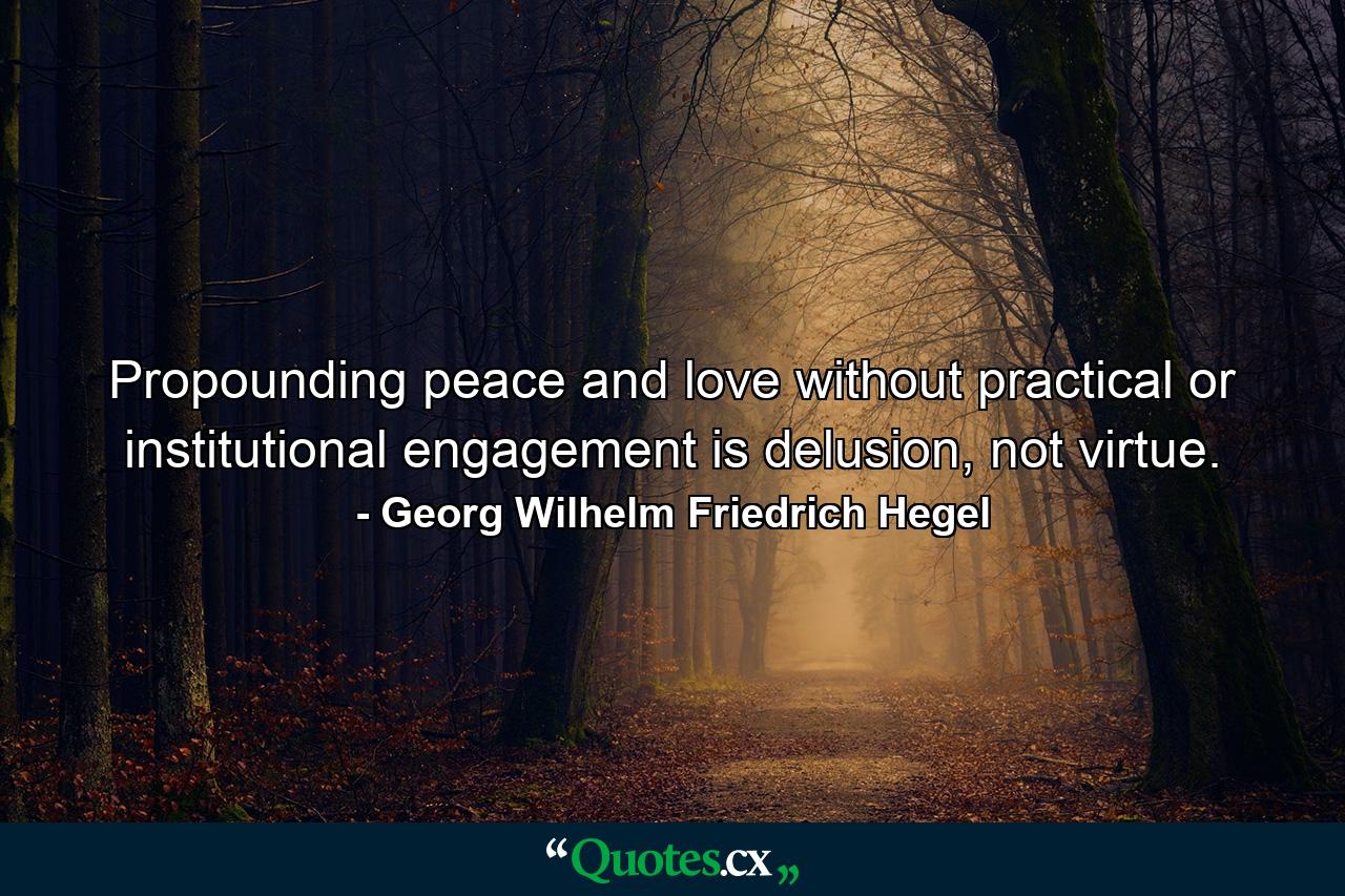 Propounding peace and love without practical or institutional engagement is delusion, not virtue. - Quote by Georg Wilhelm Friedrich Hegel