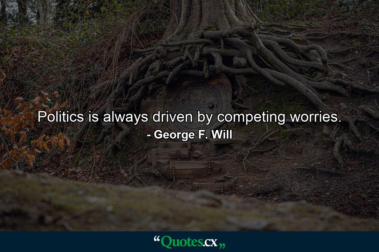 Politics is always driven by competing worries. - Quote by George F. Will