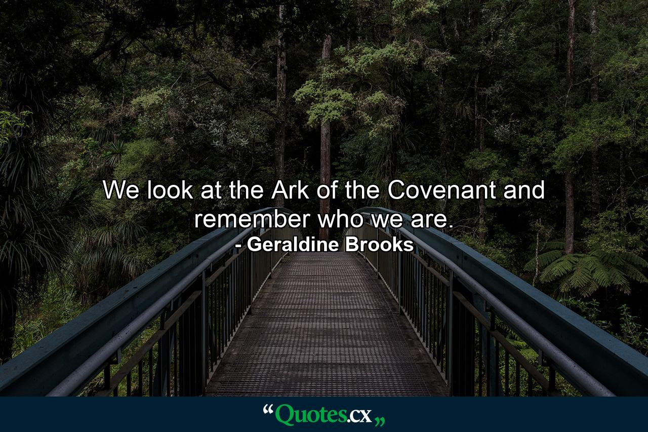 We look at the Ark of the Covenant and remember who we are. - Quote by Geraldine Brooks