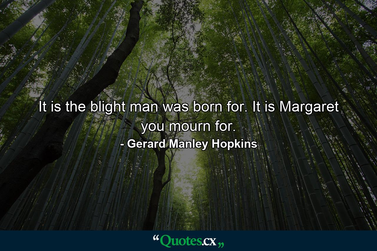 It is the blight man was born for. It is Margaret you mourn for. - Quote by Gerard Manley Hopkins