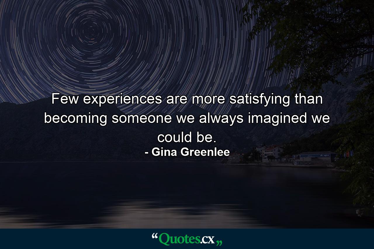 Few experiences are more satisfying than becoming someone we always imagined we could be. - Quote by Gina Greenlee