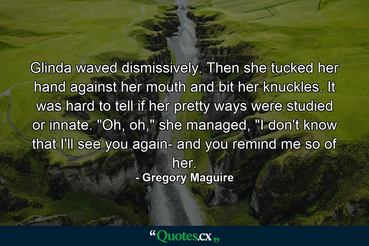 Glinda waved dismissively. Then she tucked her hand against her mouth and bit her knuckles. It was hard to tell if her pretty ways were studied or innate.  