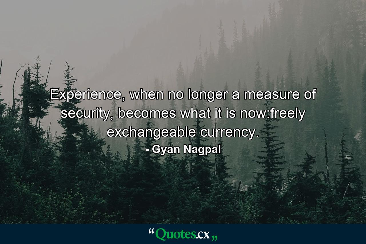 Experience, when no longer a measure of security, becomes what it is now:freely exchangeable currency. - Quote by Gyan Nagpal