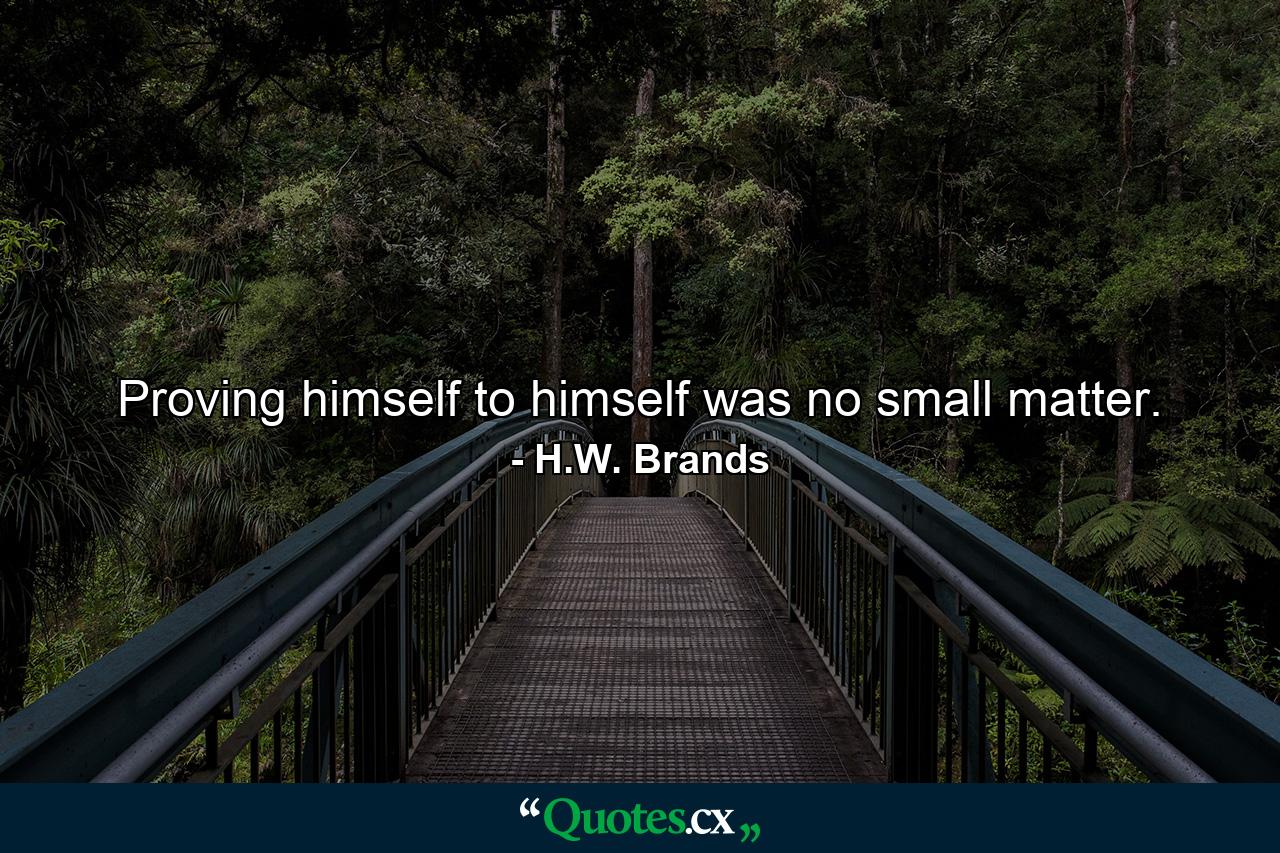 Proving himself to himself was no small matter. - Quote by H.W. Brands