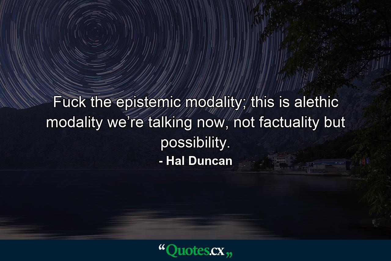 Fuck the epistemic modality; this is alethic modality we’re talking now, not factuality but possibility. - Quote by Hal Duncan