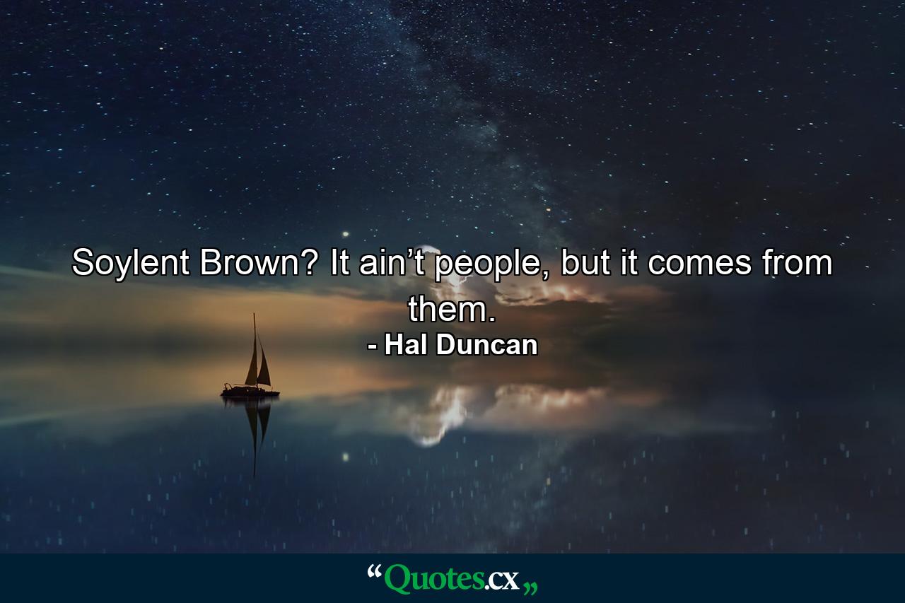 Soylent Brown? It ain’t people, but it comes from them. - Quote by Hal Duncan