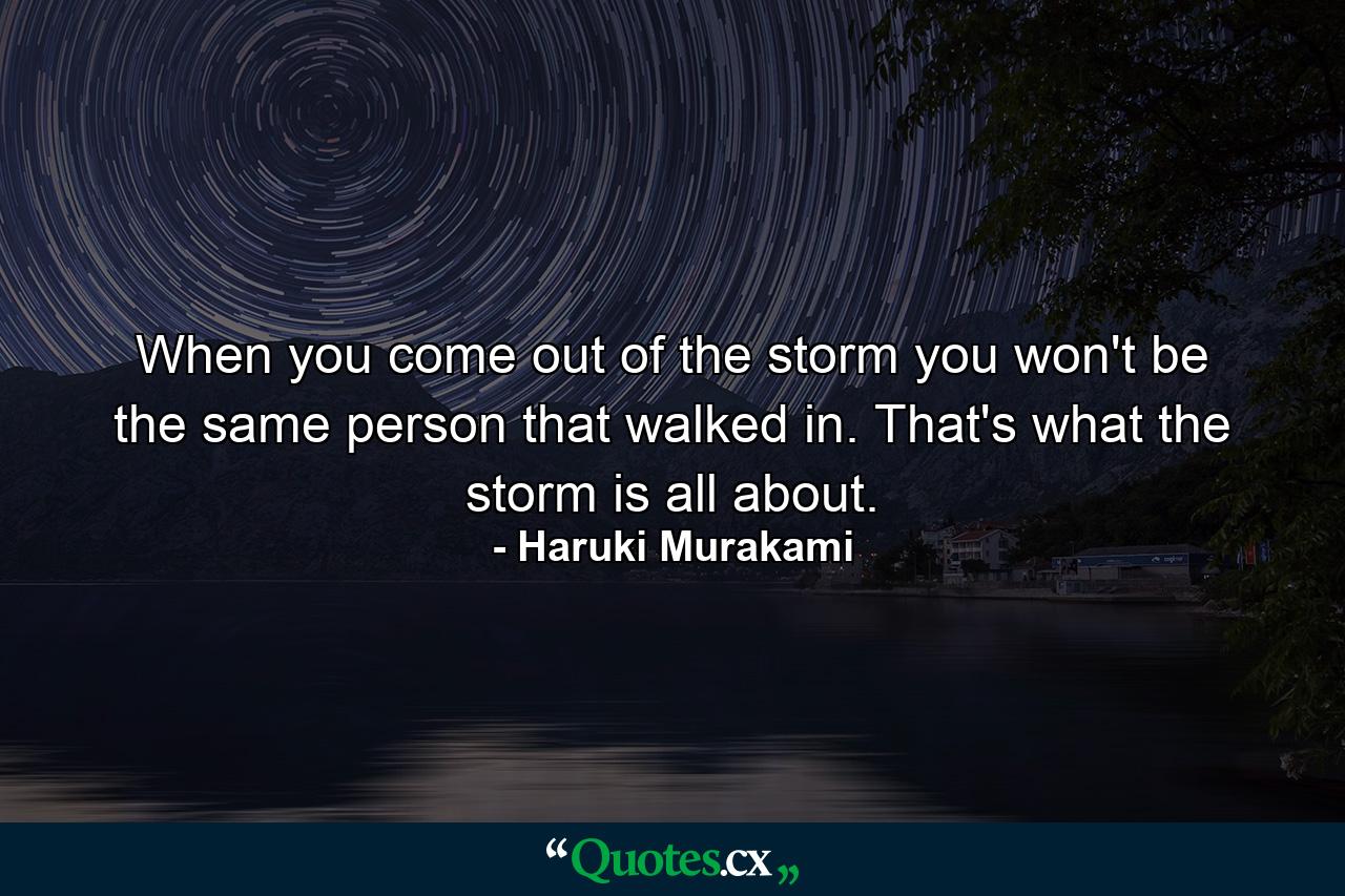 When you come out of the storm you won't be the same person that walked in. That's what the storm is all about. - Quote by Haruki Murakami