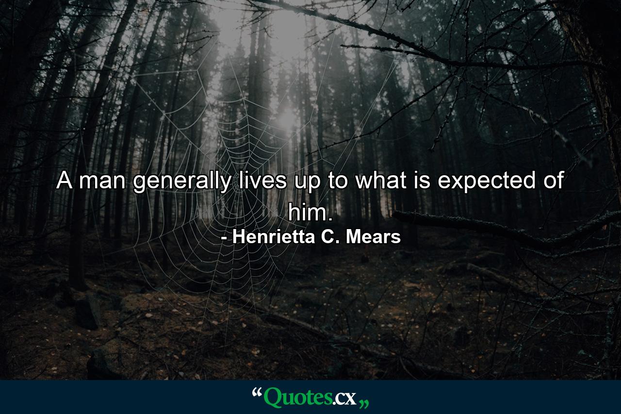 A man generally lives up to what is expected of him. - Quote by Henrietta C. Mears