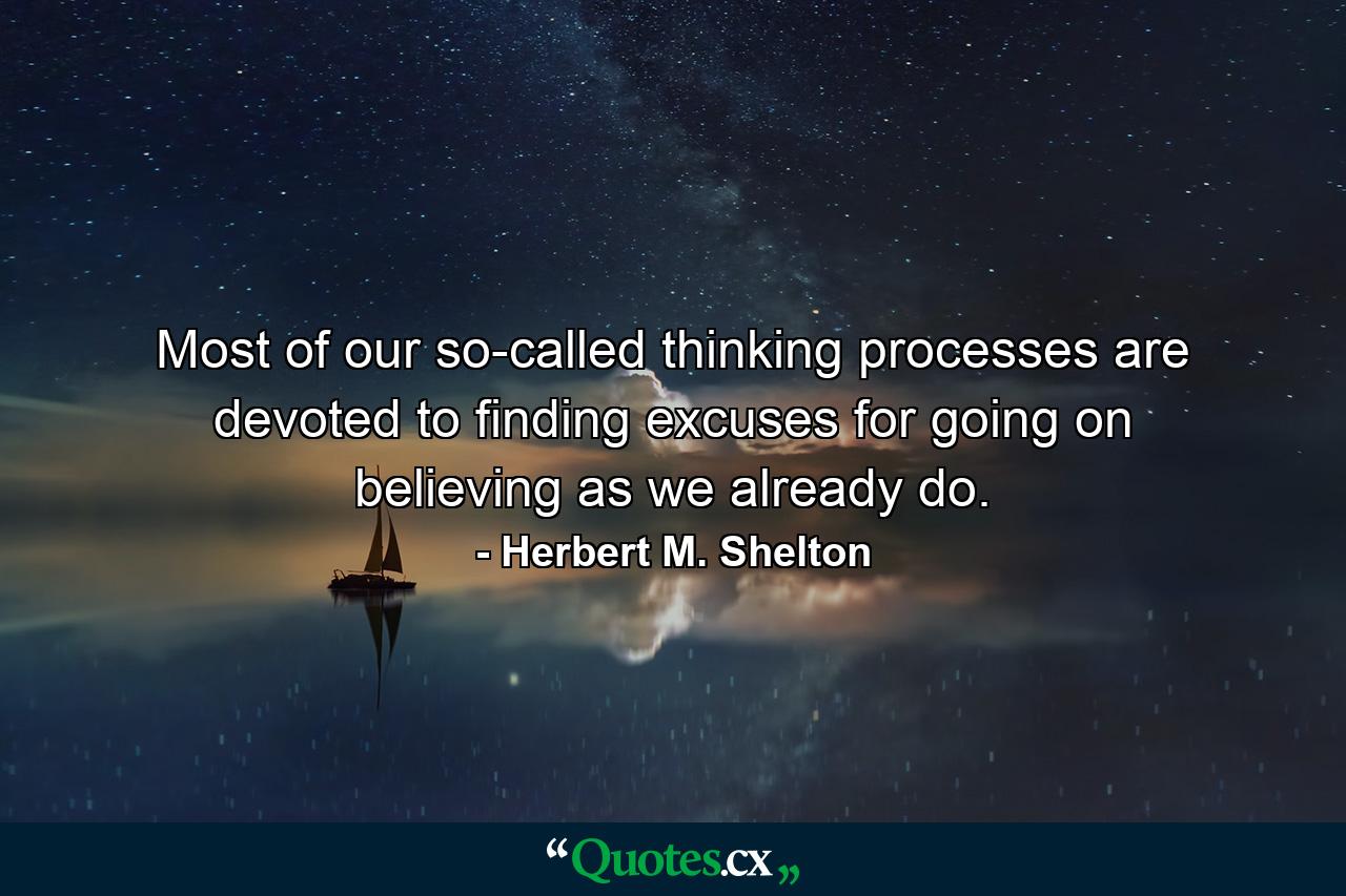 Most of our so-called thinking processes are devoted to finding excuses for going on believing as we already do. - Quote by Herbert M. Shelton