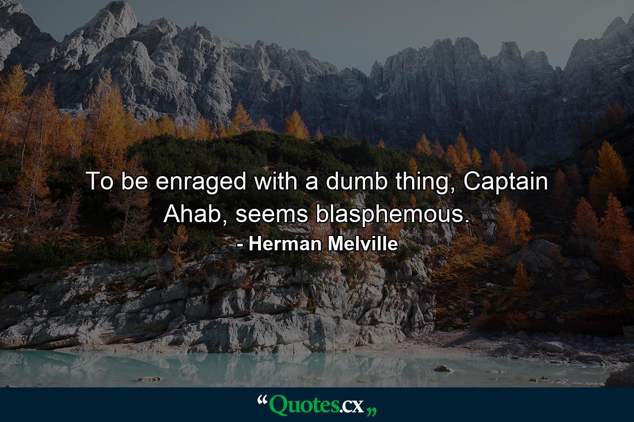 To be enraged with a dumb thing, Captain Ahab, seems blasphemous. - Quote by Herman Melville