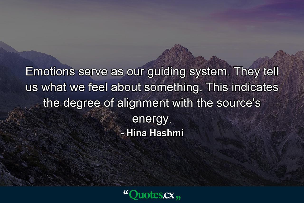 Emotions serve as our guiding system. They tell us what we feel about something. This indicates the degree of alignment with the source's energy. - Quote by Hina Hashmi