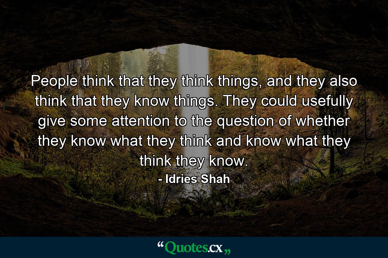 People think that they think things, and they also think that they know things. They could usefully give some attention to the question of whether they know what they think and know what they think they know. - Quote by Idries Shah