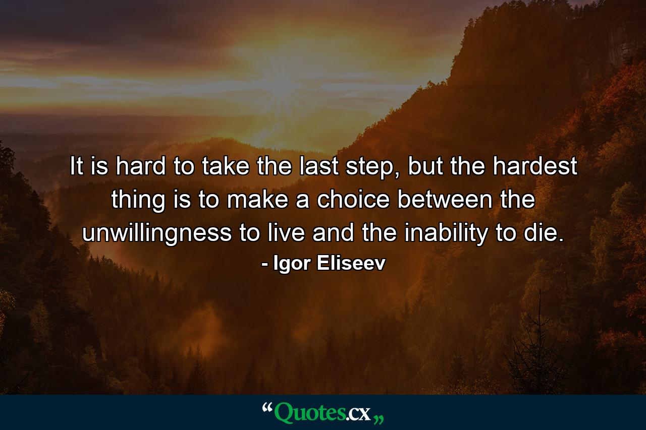 It is hard to take the last step, but the hardest thing is to make a choice between the unwillingness to live and the inability to die. - Quote by Igor Eliseev