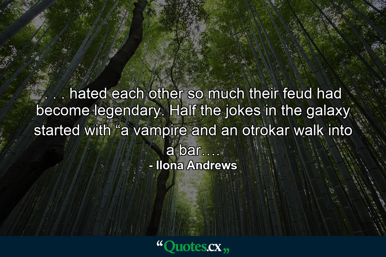 . . . hated each other so much their feud had become legendary. Half the jokes in the galaxy started with “a vampire and an otrokar walk into a bar…. - Quote by Ilona Andrews