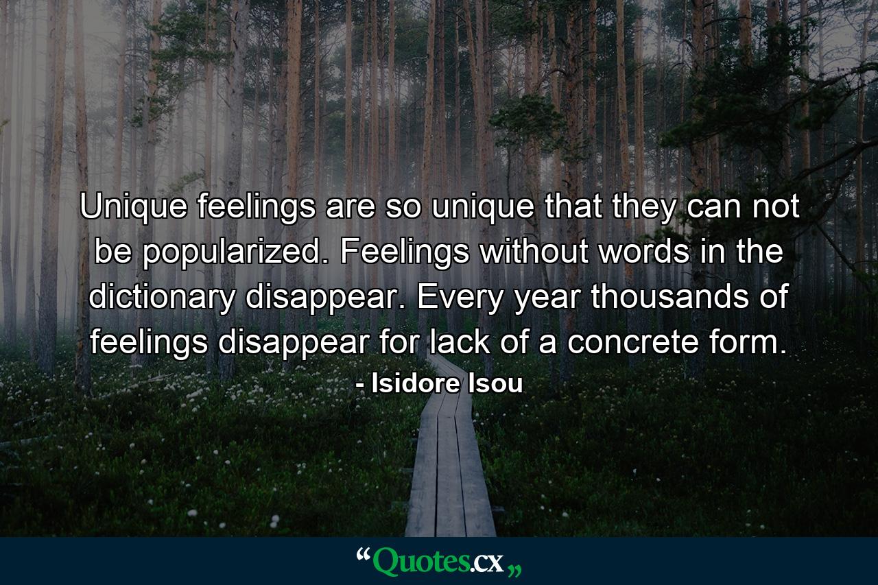 Unique feelings are so unique that they can not be popularized. Feelings without words in the dictionary disappear. Every year thousands of feelings disappear for lack of a concrete form. - Quote by Isidore Isou