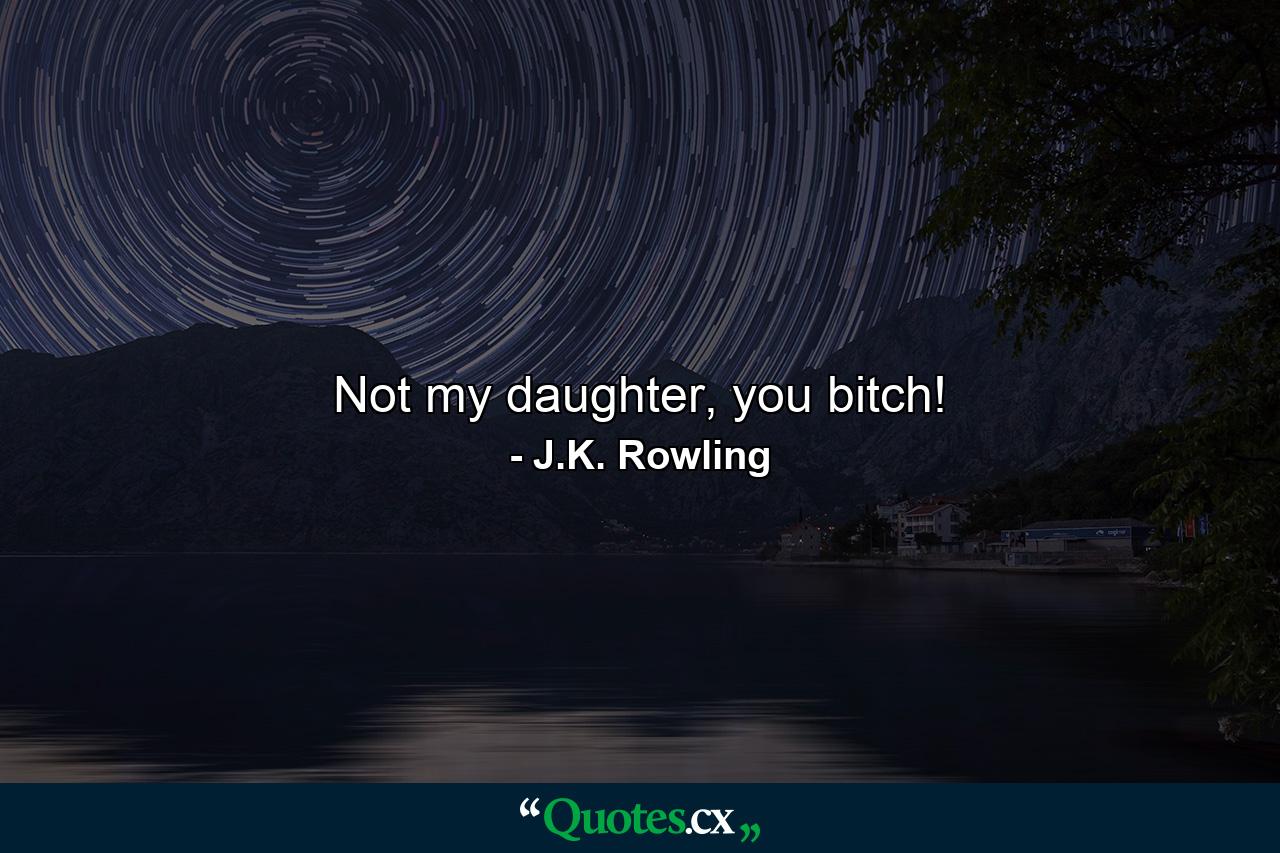 Not my daughter, you bitch! - Quote by J.K. Rowling