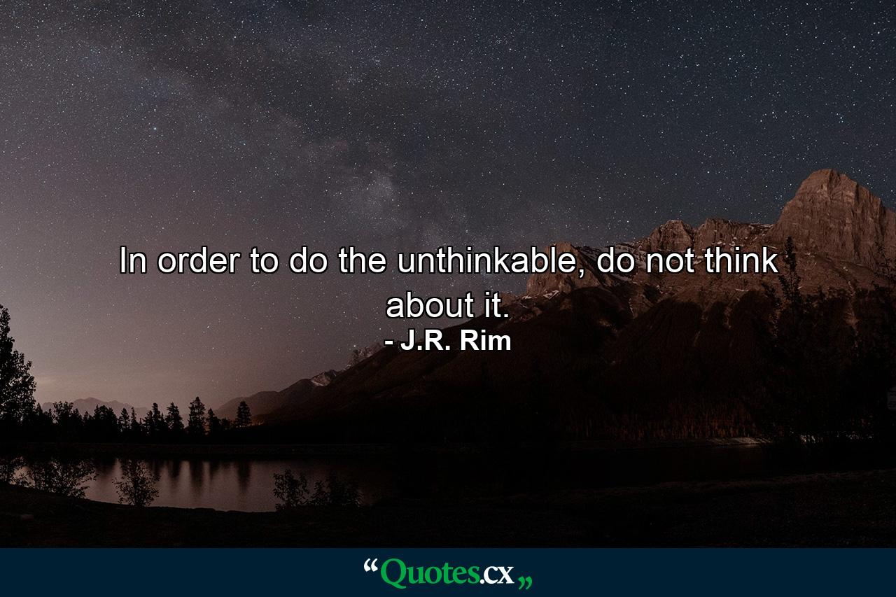 In order to do the unthinkable, do not think about it. - Quote by J.R. Rim