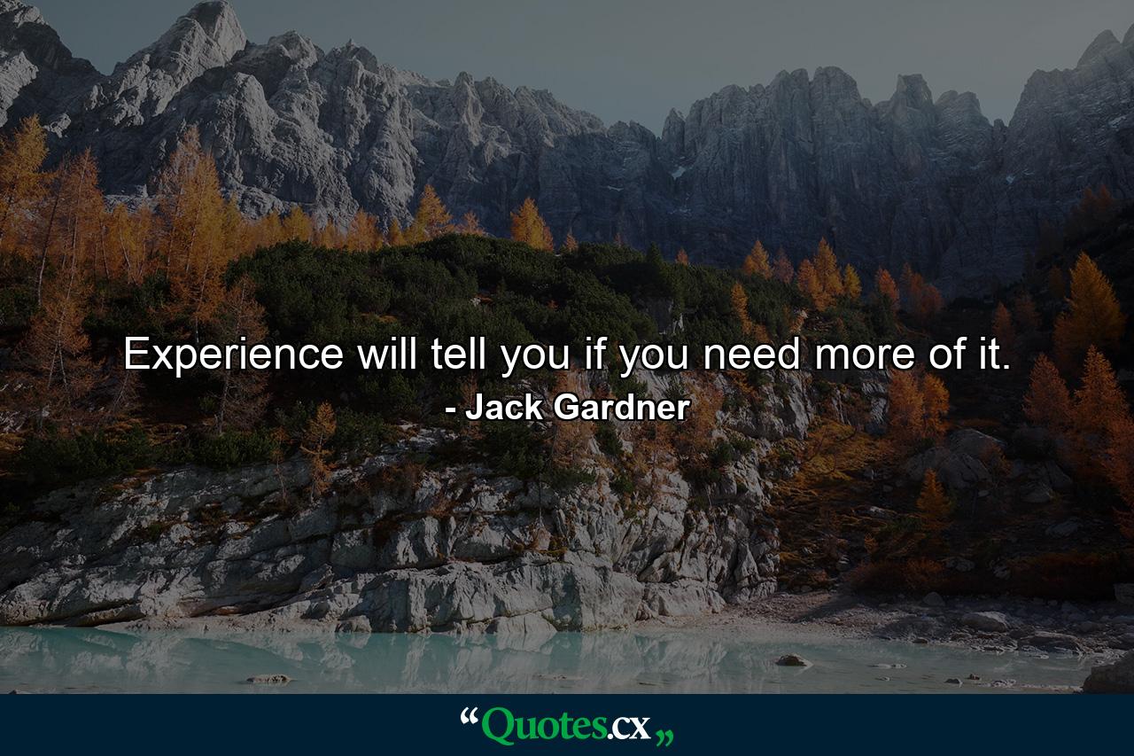 Experience will tell you if you need more of it. - Quote by Jack Gardner