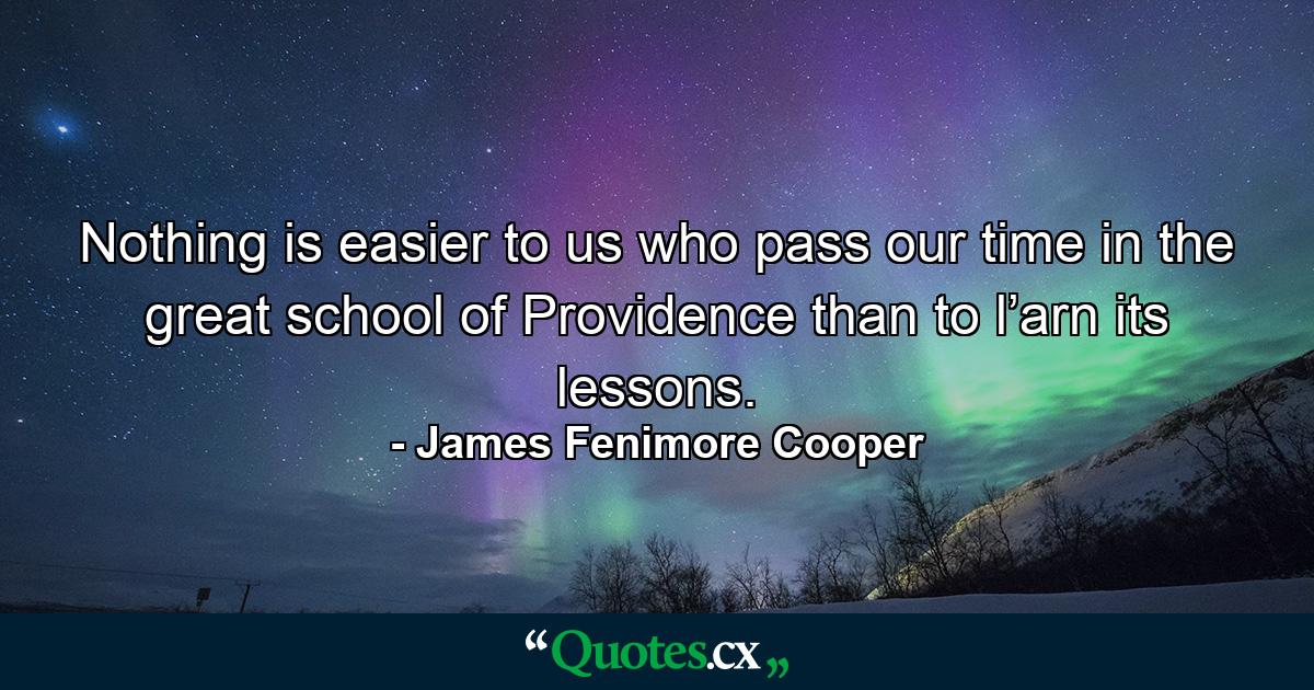 Nothing is easier to us who pass our time in the great school of Providence than to l’arn its lessons. - Quote by James Fenimore Cooper