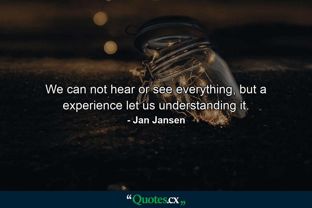 We can not hear or see everything, but a experience let us understanding it. - Quote by Jan Jansen